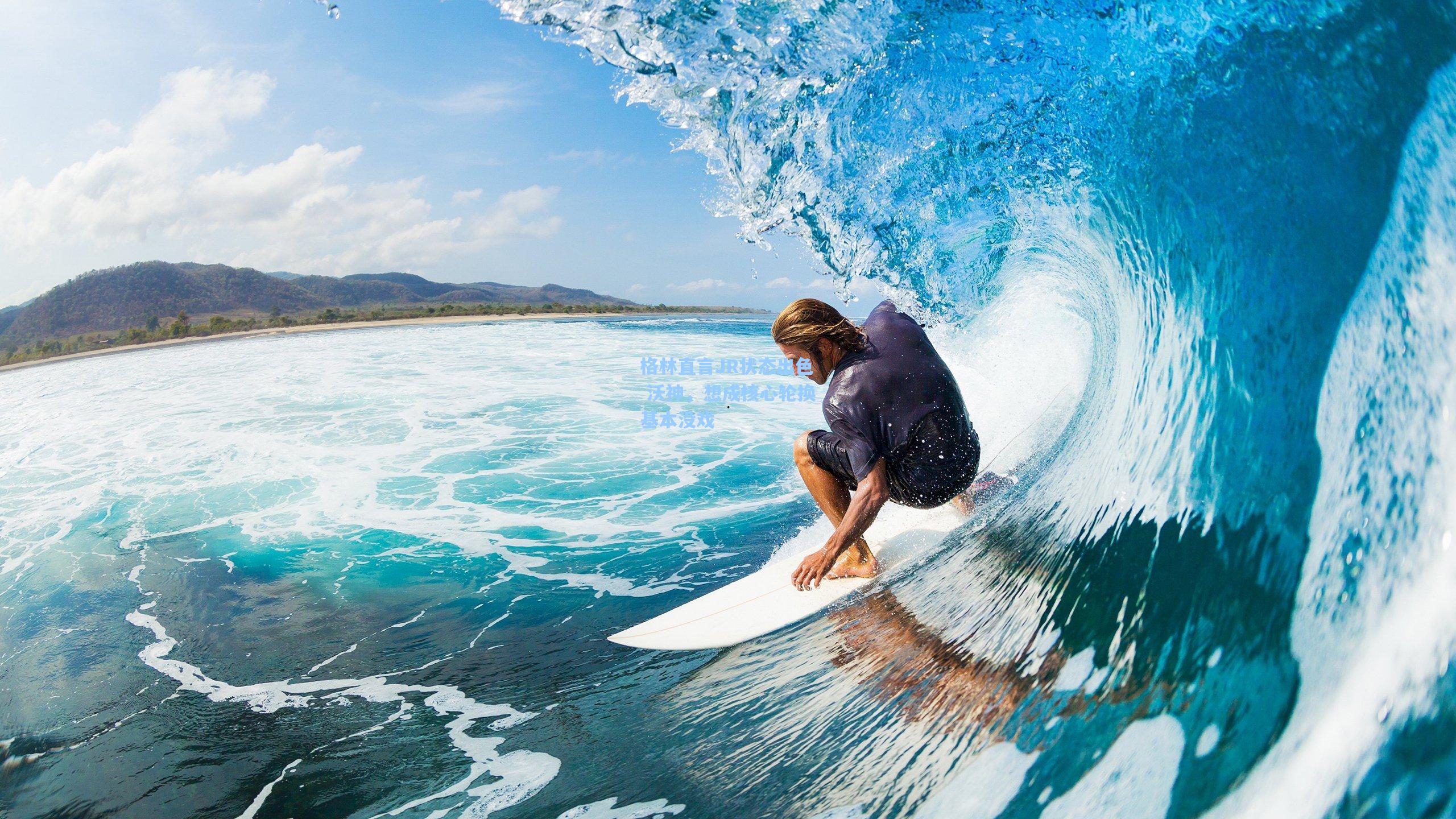 格林直言JR状态出色 沃神,想成核心轮换基本没戏