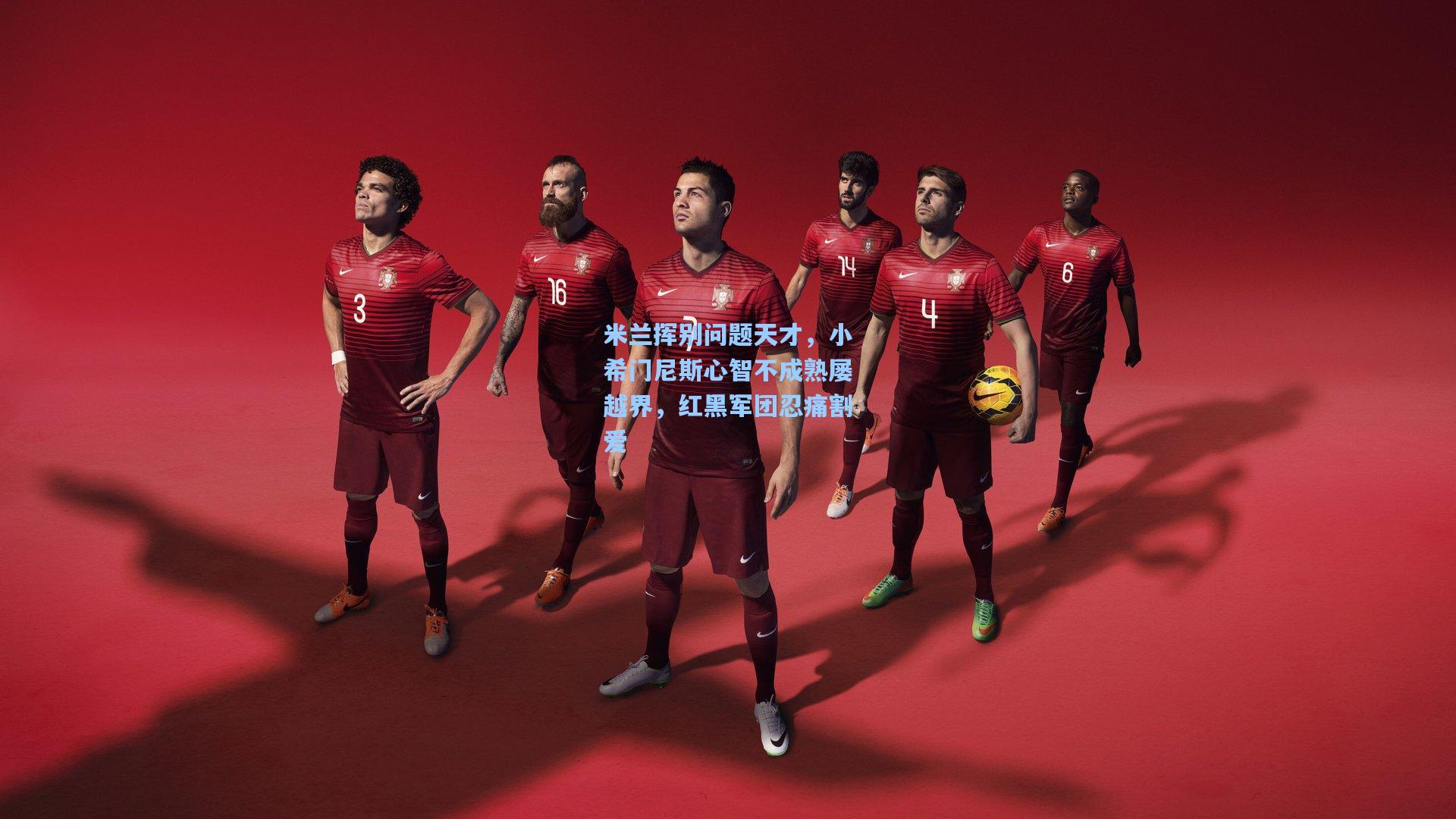 米兰挥别问题天才,小希门尼斯心智不成熟屡越界,红黑军团忍痛割爱