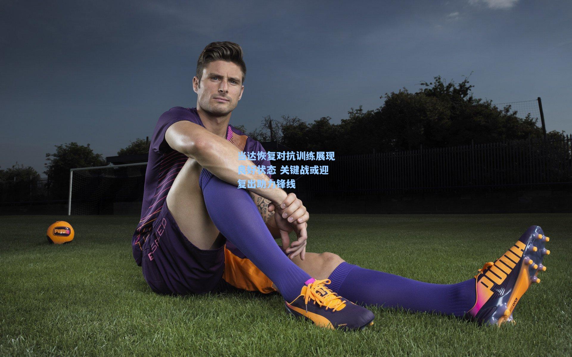 当达恢复对抗训练展现良好状态 关键战或迎复出助力锋线
