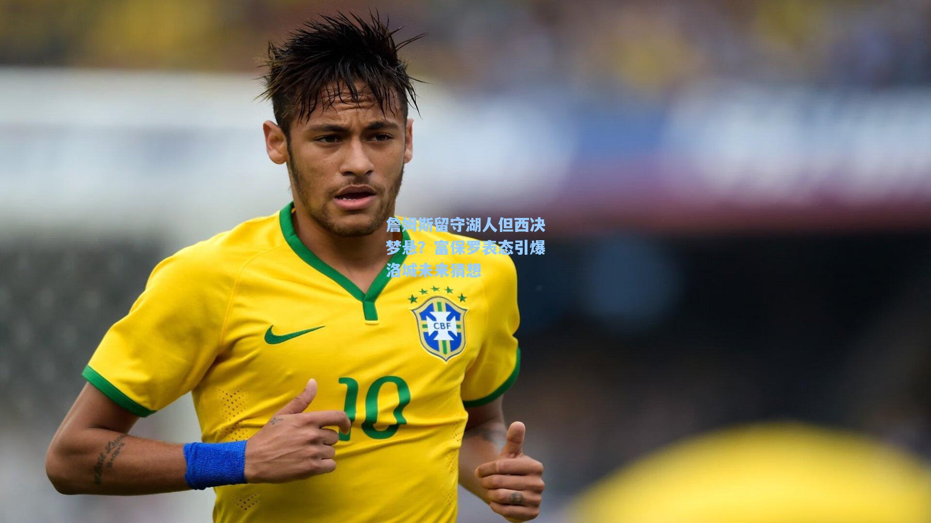 詹姆斯留守湖人但西决梦悬？富保罗表态引爆洛城未来猜想