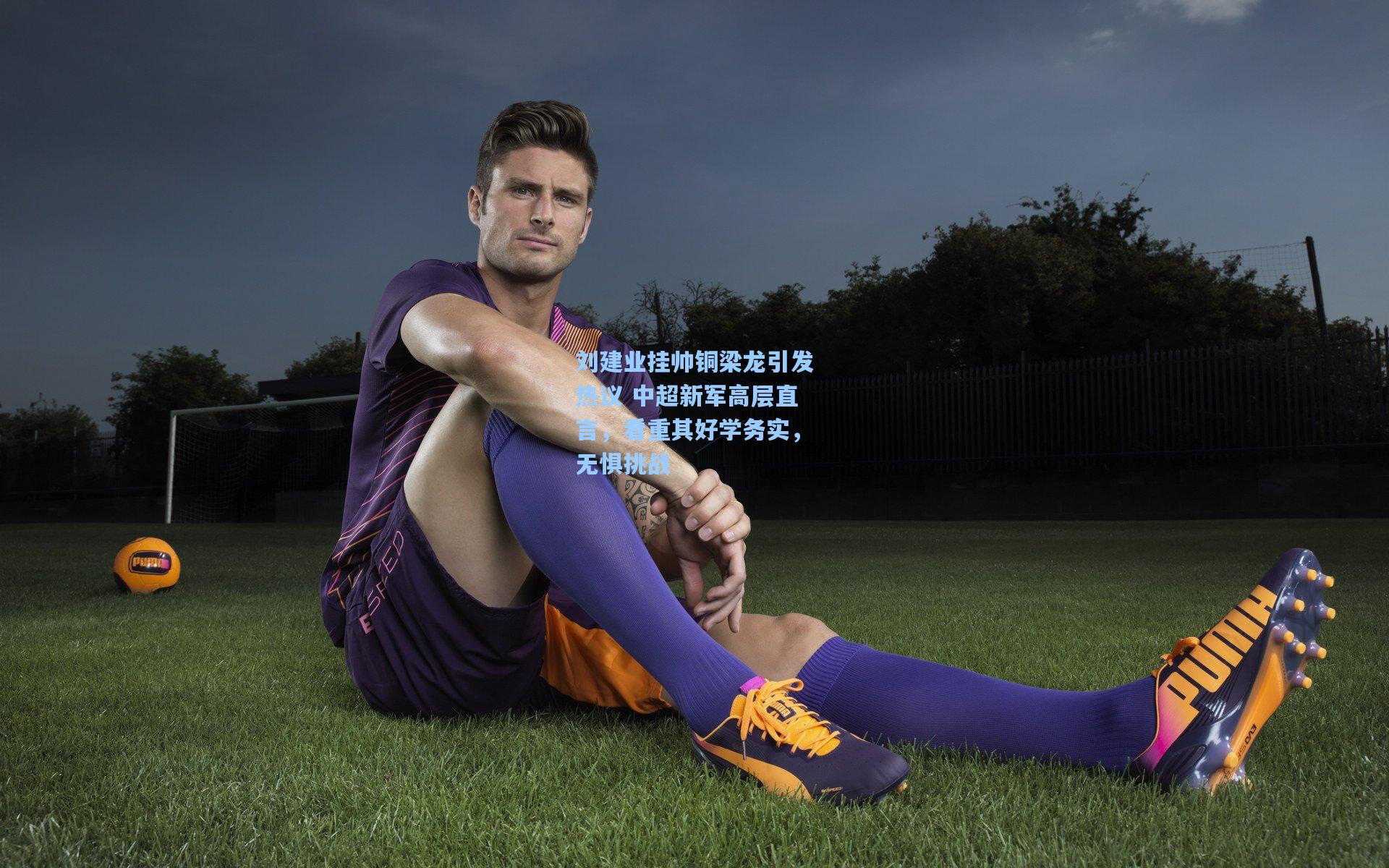 刘建业挂帅铜梁龙引发热议 中超新军高层直言，看重其好学务实，无惧挑战